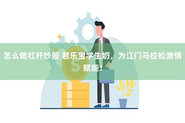 怎么做杠杆炒股 君乐宝学生奶，为江门马拉松激情赋能！
