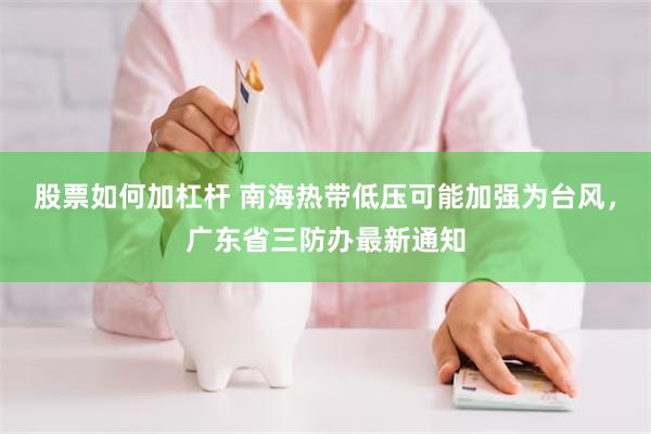 股票如何加杠杆 南海热带低压可能加强为台风，广东省三防办最新通知