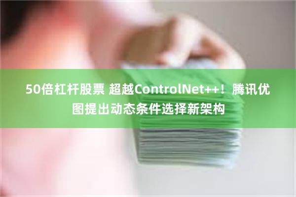 50倍杠杆股票 超越ControlNet++！腾讯优图提出动态条件选择新架构