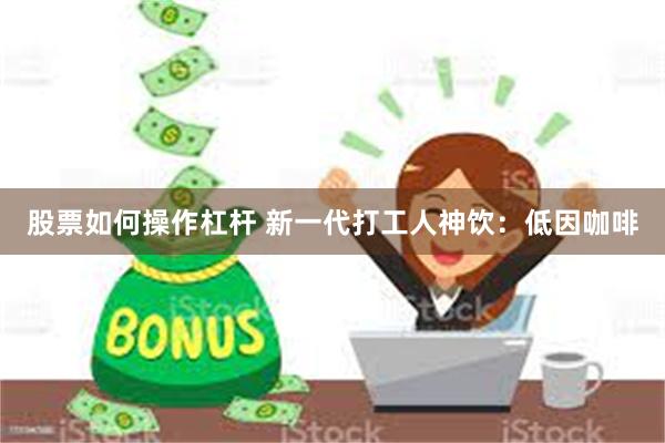 股票如何操作杠杆 新一代打工人神饮：低因咖啡