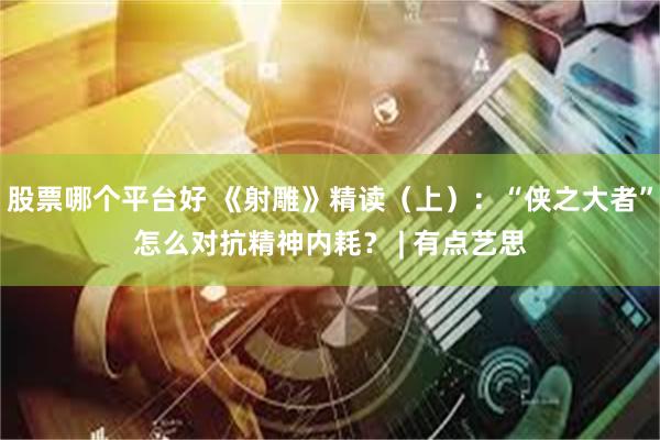 股票哪个平台好 《射雕》精读（上）：“侠之大者”怎么对抗精神内耗？ | 有点艺思