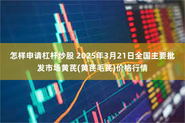 怎样申请杠杆炒股 2025年3月21日全国主要批发市场黄芪(黄芪毛芪)价格行情