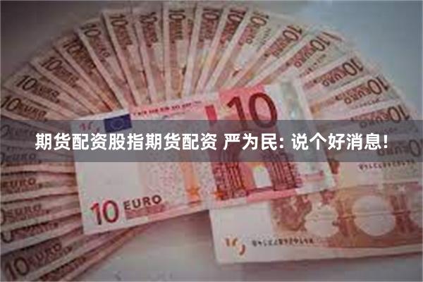 期货配资股指期货配资 严为民: 说个好消息!