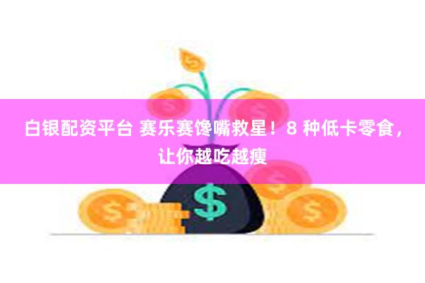 白银配资平台 赛乐赛馋嘴救星！8 种低卡零食，让你越吃越瘦