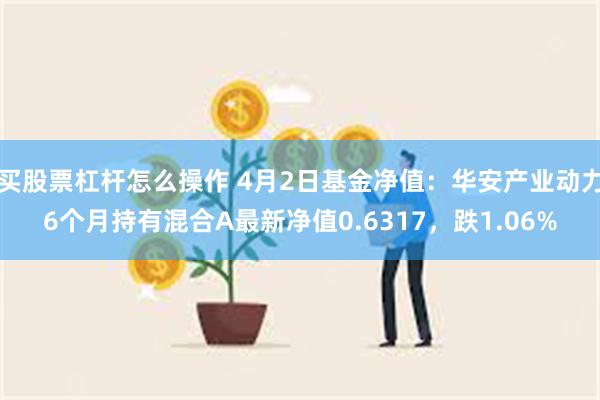 买股票杠杆怎么操作 4月2日基金净值：华安产业动力6个月持有混合A最新净值0.6317，跌1.06%