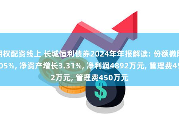 期权配资线上 长城恒利债券2024年年报解读: 份额微降0.00005%, 净资产增长3.31%, 净利润4892万元, 管理费450万元