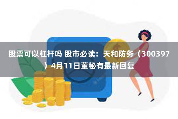 股票可以杠杆吗 股市必读：天和防务（300397）4月11日董秘有最新回复