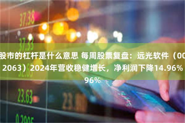 股市的杠杆是什么意思 每周股票复盘：远光软件（002063）2024年营收稳健增长，净利润下降14.96%