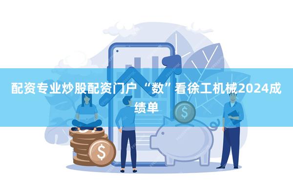 配资专业炒股配资门户 “数”看徐工机械2024成绩单