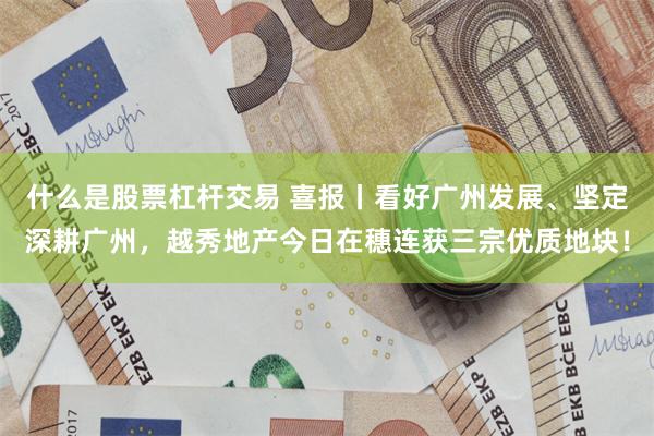 什么是股票杠杆交易 喜报丨看好广州发展、坚定深耕广州，越秀地产今日在穗连获三宗优质地块！