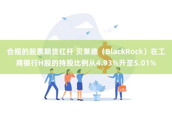 合规的股票期货杠杆 贝莱德（BlackRock）在工商银行H股的持股比例从4.93%升至5.01%