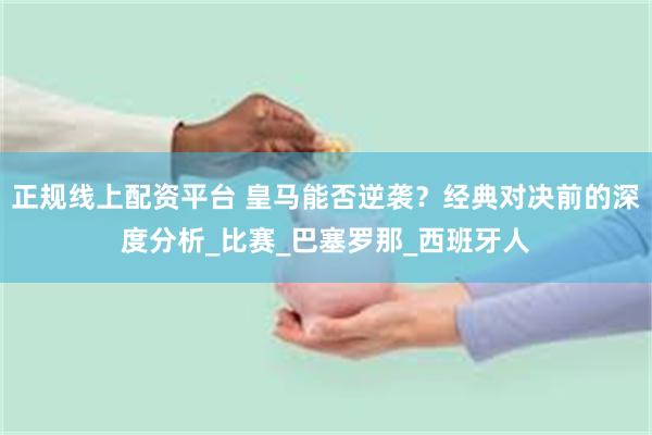 正规线上配资平台 皇马能否逆袭？经典对决前的深度分析_比赛_巴塞罗那_西班牙人