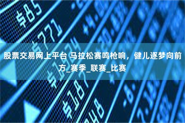 股票交易网上平台 马拉松赛鸣枪响，健儿逐梦向前方_赛季_联赛_比赛