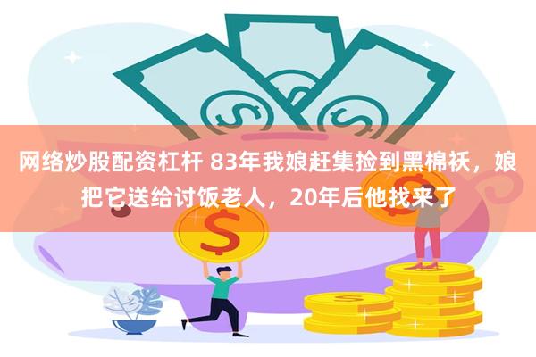 网络炒股配资杠杆 83年我娘赶集捡到黑棉袄，娘把它送给讨饭老人，20年后他找来了