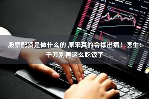 股票配资是做什么的 原来真的会撑出病！医生：千万别再这么吃饭了
