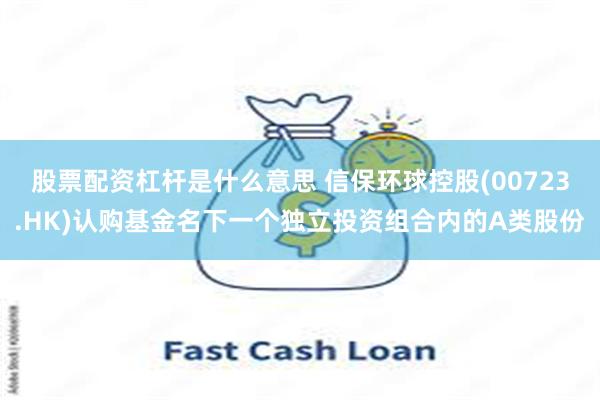 股票配资杠杆是什么意思 信保环球控股(00723.HK)认购基金名下一个独立投资组合内的A类股份