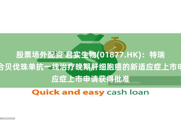 股票场外配资 君实生物(01877.HK)：特瑞普利单抗联合贝伐珠单抗一线治疗晚期肝细胞癌的新适应症上市申请获得批准