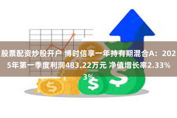 股票配资炒股开户 博时信享一年持有期混合A：2025年第一季度利润483.22万元 净值增长率2.33%