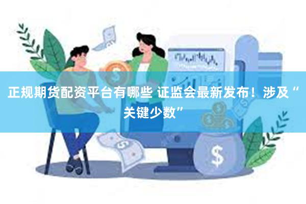 正规期货配资平台有哪些 证监会最新发布！涉及“关键少数”