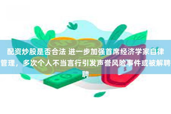 配资炒股是否合法 进一步加强首席经济学家自律管理，多次个人不当言行引发声誉风险事件或被解聘