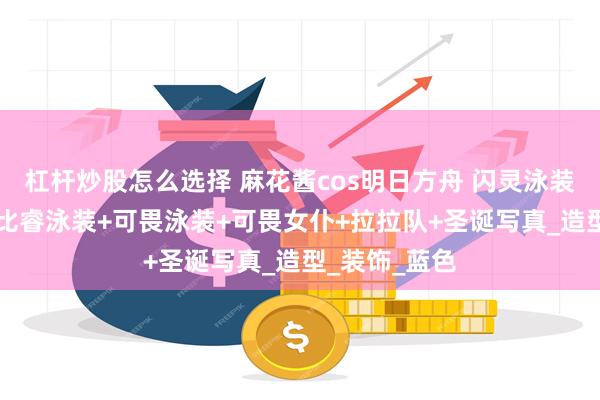 杠杆炒股怎么选择 麻花酱cos明日方舟 闪灵泳装+比睿旗袍+比睿泳装+可畏泳装+可畏女仆+拉拉队+圣诞写真_造型_装饰_蓝色