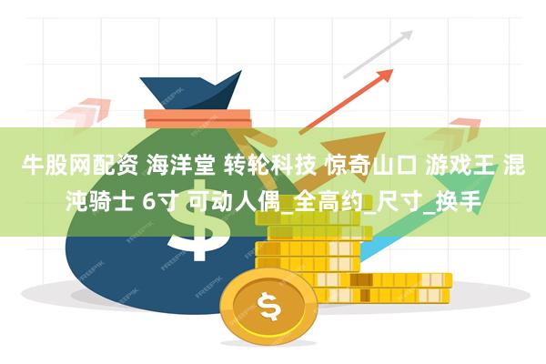 牛股网配资 海洋堂 转轮科技 惊奇山口 游戏王 混沌骑士 6寸 可动人偶_全高约_尺寸_换手