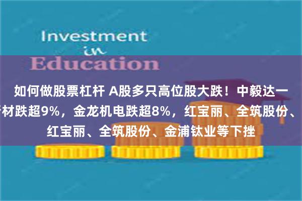 如何做股票杠杆 A股多只高位股大跌！中毅达一字跌停，奇德新材跌超9%，金龙机电跌超8%，红宝丽、全筑股份、金浦钛业等下挫