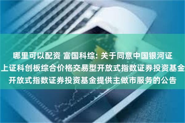 哪里可以配资 富国科综: 关于同意中国银河证券股份有限公司为富国上证科创板综合价格交易型开放式指数证券投资基金提供主做市服务的公告