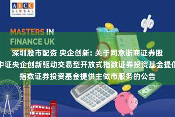 深圳股市配资 央企创新: 关于同意浙商证券股份有限公司为广发中证央企创新驱动交易型开放式指数证券投资基金提供主做市服务的公告