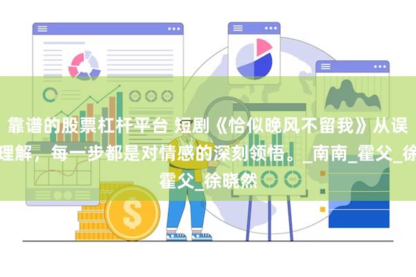 靠谱的股票杠杆平台 短剧《恰似晚风不留我》从误会到理解，每一步都是对情感的深刻领悟。_南南_霍父_徐晓然