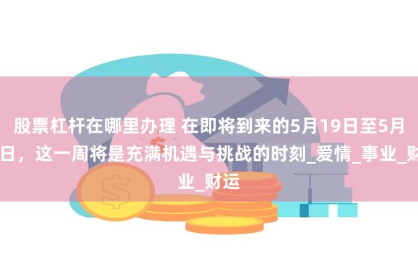 股票杠杆在哪里办理 在即将到来的5月19日至5月25日，这一周将是充满机遇与挑战的时刻_爱情_事业_财运
