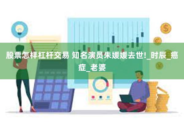 股票怎样杠杆交易 知名演员朱媛媛去世!_时辰_癌症_老婆