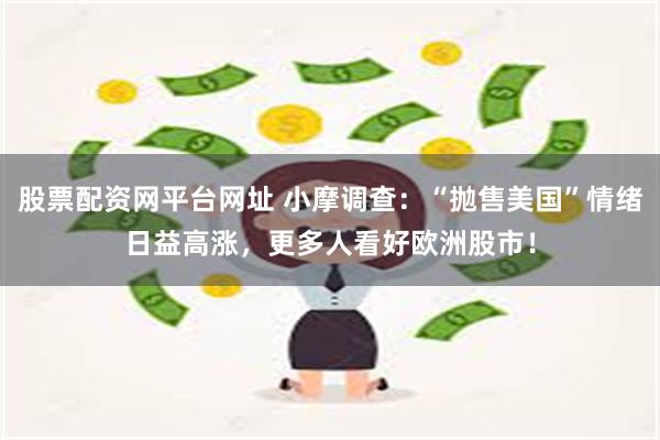 股票配资网平台网址 小摩调查：“抛售美国”情绪日益高涨，更多人看好欧洲股市！