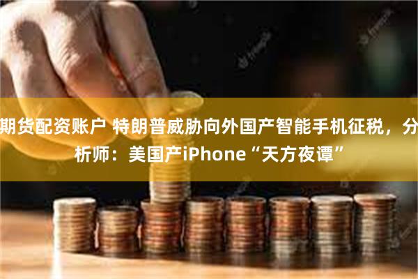 期货配资账户 特朗普威胁向外国产智能手机征税，分析师：美国产iPhone“天方夜谭”
