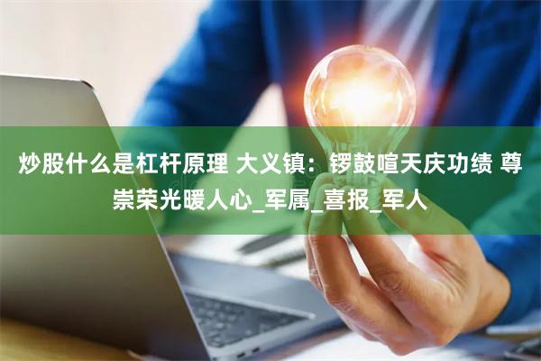 炒股什么是杠杆原理 大义镇：锣鼓喧天庆功绩 尊崇荣光暖人心_军属_喜报_军人