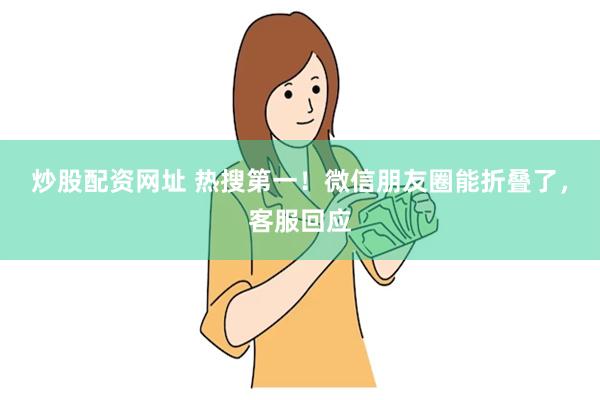炒股配资网址 热搜第一！微信朋友圈能折叠了，客服回应