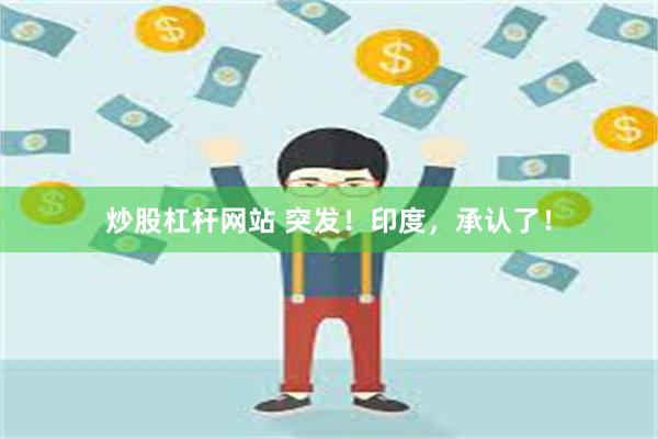 炒股杠杆网站 突发！印度，承认了！