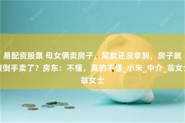 易配资股票 母女俩卖房子，尾款还没拿到，房子就被倒手卖了？房东：不懂，真的不懂_小朱_中介_翁女士