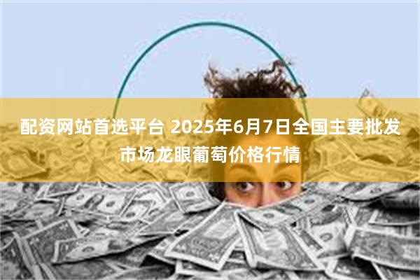 配资网站首选平台 2025年6月7日全国主要批发市场龙眼葡萄价格行情