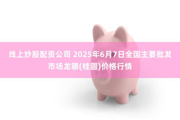 线上炒股配资公司 2025年6月7日全国主要批发市场龙眼(桂圆)价格行情