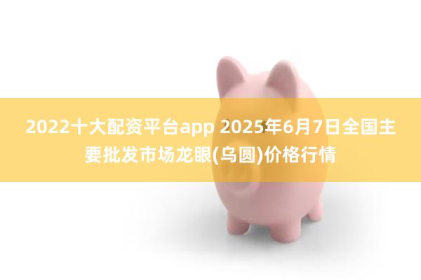 2022十大配资平台app 2025年6月7日全国主要批发市场龙眼(乌圆)价格行情