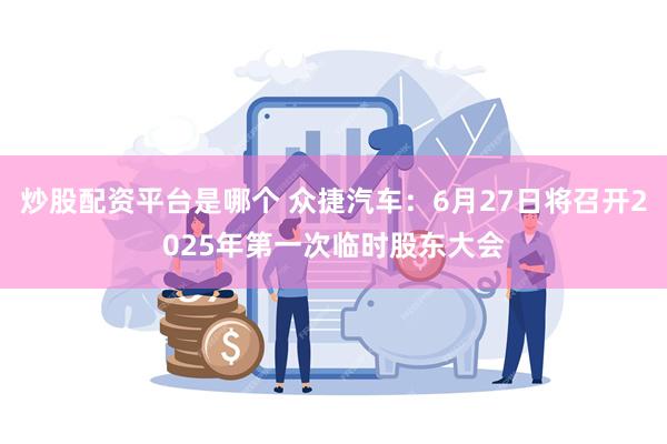 炒股配资平台是哪个 众捷汽车：6月27日将召开2025年第一次临时股东大会