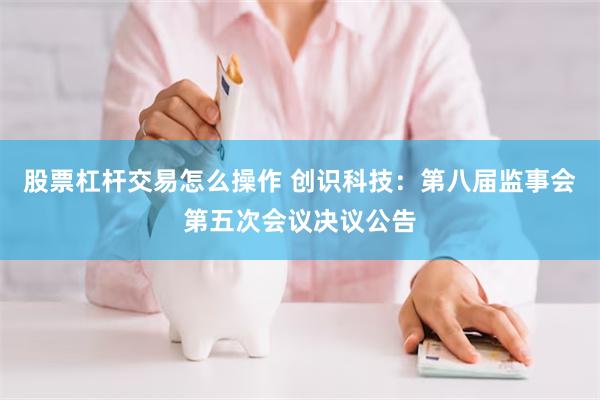 股票杠杆交易怎么操作 创识科技：第八届监事会第五次会议决议公告