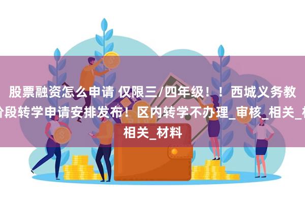 股票融资怎么申请 仅限三/四年级！！西城义务教育阶段转学申请安排发布！区内转学不办理_审核_相关_材料