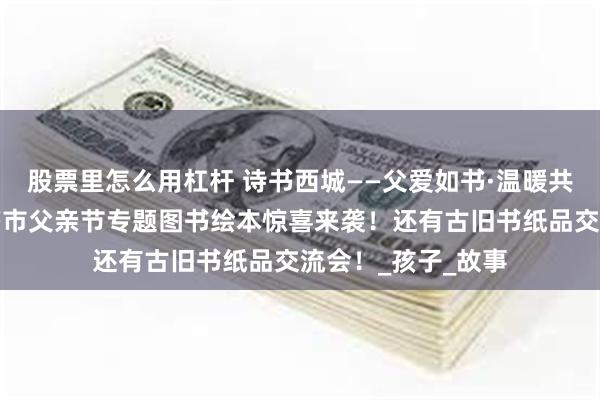 股票里怎么用杠杆 诗书西城——父爱如书·温暖共读：报国寺古旧书市父亲节专题图书绘本惊喜来袭！还有古旧书纸品交流会！_孩子_故事