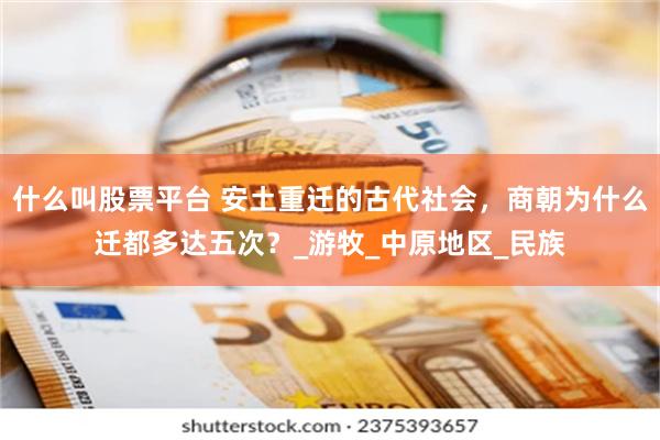 什么叫股票平台 安土重迁的古代社会，商朝为什么迁都多达五次？_游牧_中原地区_民族
