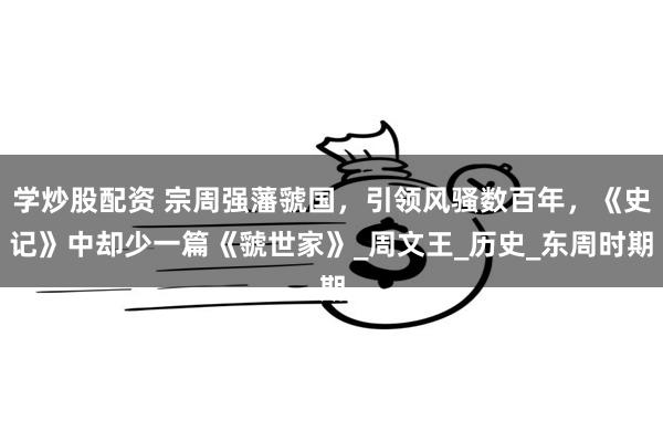 学炒股配资 宗周强藩虢国，引领风骚数百年，《史记》中却少一篇《虢世家》_周文王_历史_东周时期