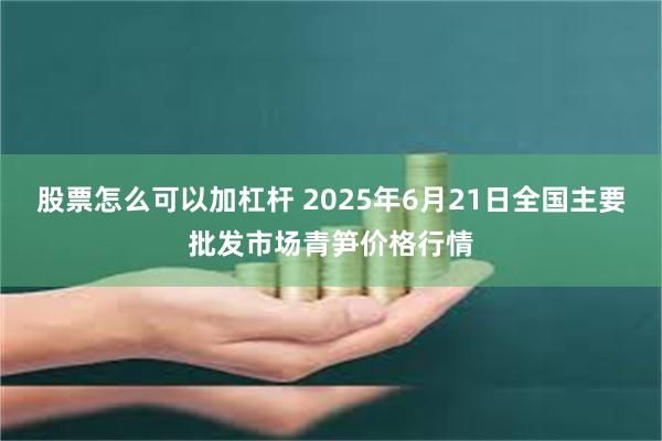 股票怎么可以加杠杆 2025年6月21日全国主要批发市场青笋价格行情
