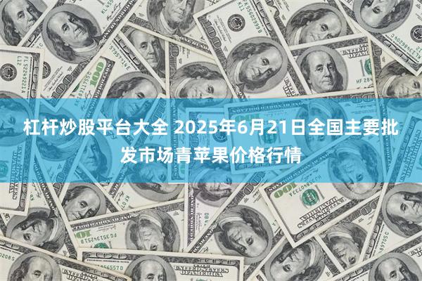杠杆炒股平台大全 2025年6月21日全国主要批发市场青苹果价格行情