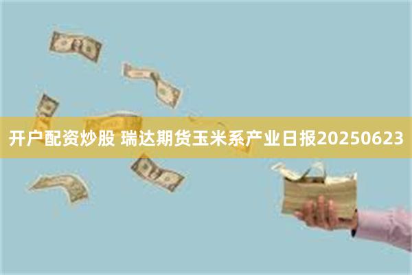 开户配资炒股 瑞达期货玉米系产业日报20250623